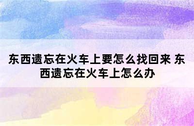 东西遗忘在火车上要怎么找回来 东西遗忘在火车上怎么办